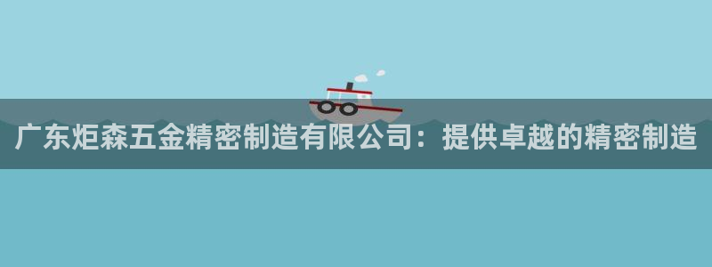 彩神可以提现吗：广东炬森五金精密制造有限公司：提供卓越的精密制造