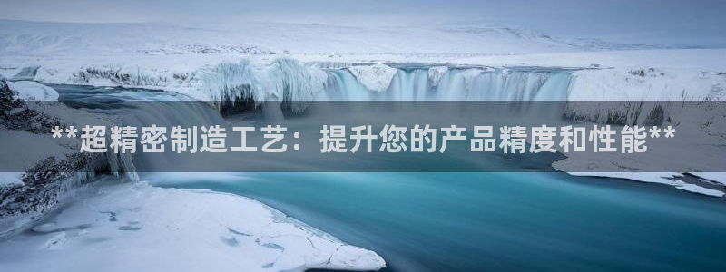 下载彩神争霸谁与我争锋：**超精密制造工艺：提升您的产品精度和性能**