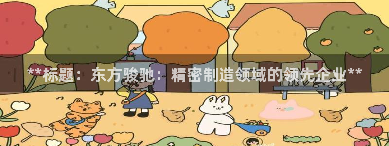 彩神v8平台正规吗知乎：**标题：东方骏驰：精密制造领域的领先企业**
