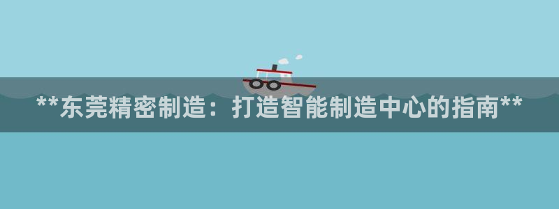 彩神怎么才能赢：**东莞精密制造：打造智能制造中心的指南**