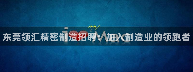 下载彩神通关注金码：东莞领汇精密制造招聘：加入制造业的领跑者