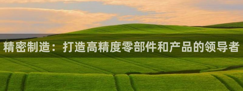 彩神购彩-购彩大厅入口36fr：精密制造：打造高精度零部件和产品的领导者