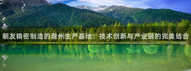 大发彩神官网下载：朝友精密制造的滁州生产基地：技术创新与产业链的完美结合