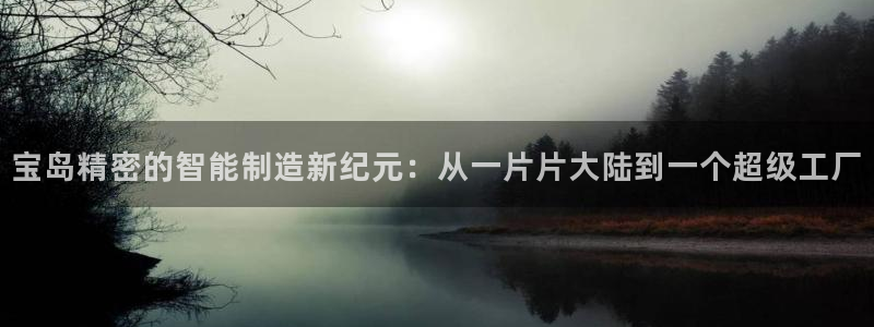 彩神大发三期计划网站：宝岛精密的智能制造新纪元：从一片片大陆到一个超级工厂