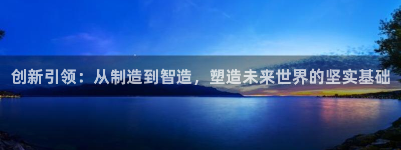 彩神8官网版是正规的吗：创新引领：从制造到智造，塑造未来世界的坚实基础