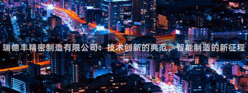彩神大发如何观察走势：瑞德丰精密制造有限公司：技术创新的典范，智能制造的新征程