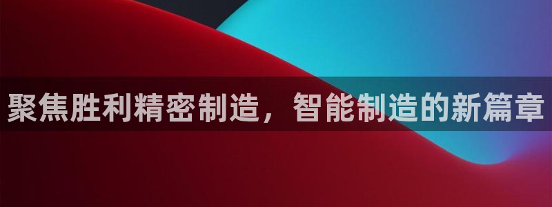 彩神8彩平台：聚焦胜利精密制造，智能制造的新篇章