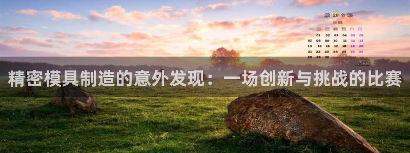 彩神平台是真的吗：精密模具制造的意外发现：一场创新与挑战的比赛