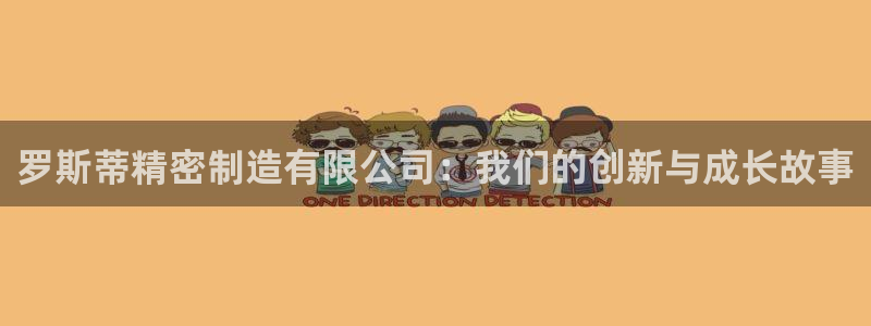 彩神ix是真的吗：罗斯蒂精密制造有限公司：我们的创新与成长故事