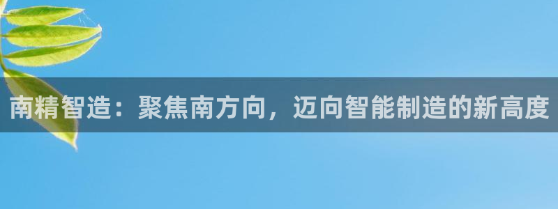 彩神v8平台正规吗可靠吗：南精智造：聚焦南方向，迈向智能制造的新高度