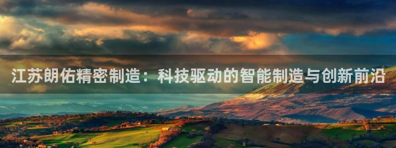 彩神争霸官方登录：江苏朗佑精密制造：科技驱动的智能制造与创新前沿