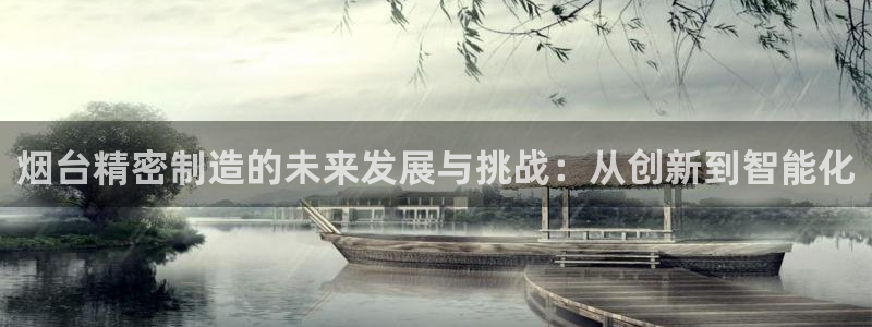 彩神争霸官方下载：烟台精密制造的未来发展与挑战：从创新到智能化