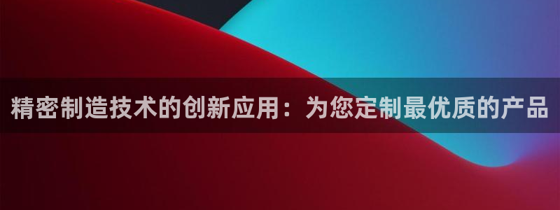 彩神通关注码金码对应码：精密制造技术的创新应用：为您定制最优质的产品