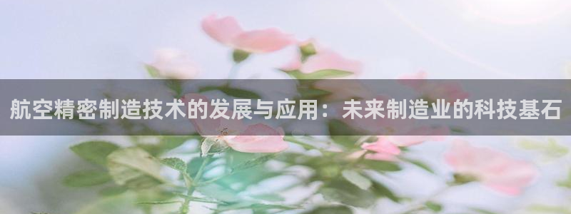 彩神大发如何观察走势：航空精密制造技术的发展与应用：未来制造业的科技基石