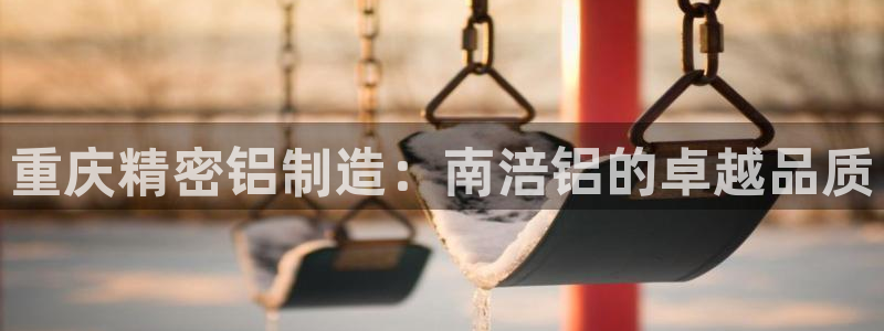彩神8app官方下载：重庆精密铝制造：南涪铝的卓越品质