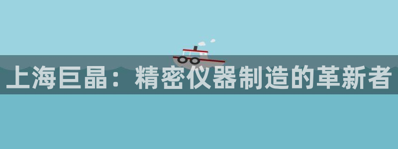 彩神v8是真的挣钱吗知乎：上海巨晶：精密仪器制造的革新者