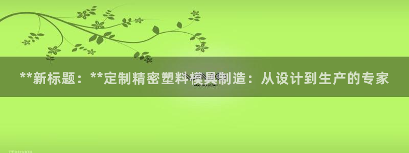 大发彩神最高邀请码：**新标题：**定制精密塑料模具制造：从设计到生产的专家