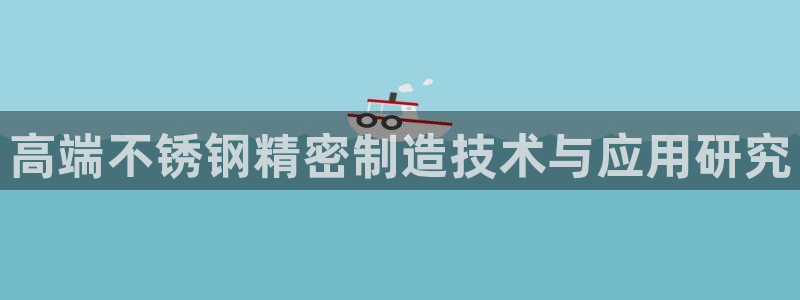 彩神viii下载安卓：高端不锈钢精密制造技术与应用研究