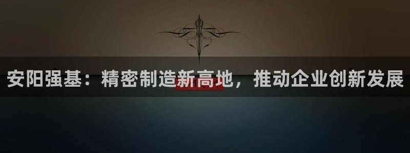 彩神V集团公司：安阳强基：精密制造新高地，推动企业创新发展