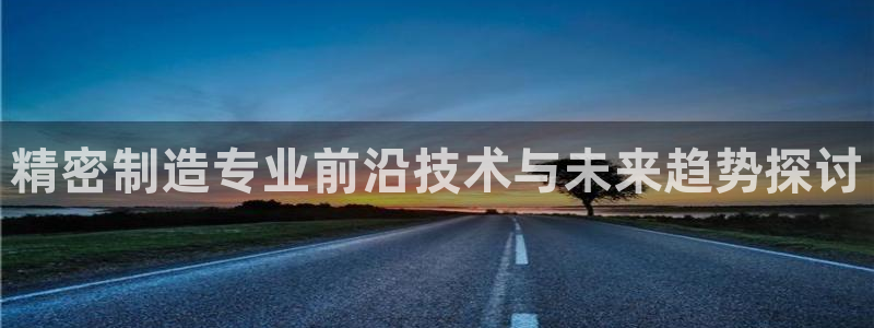 彩神盈利图片：精密制造专业前沿技术与未来趋势探讨