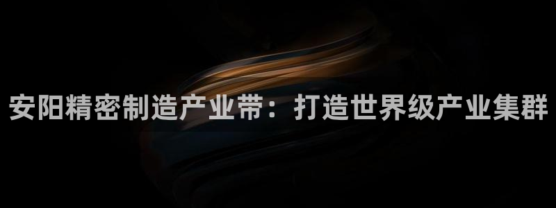 彩神v争霸是啥：安阳精密制造产业带：打造世界级产业集群