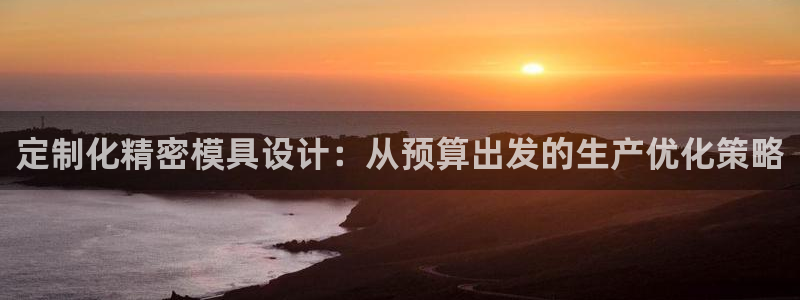 彩神vll首页：定制化精密模具设计：从预算出发的生产优化策略