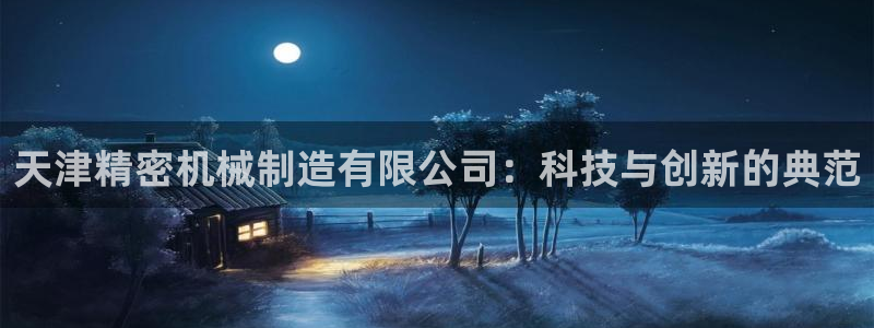 彩神平台注册登录：天津精密机械制造有限公司：科技与创新的典范