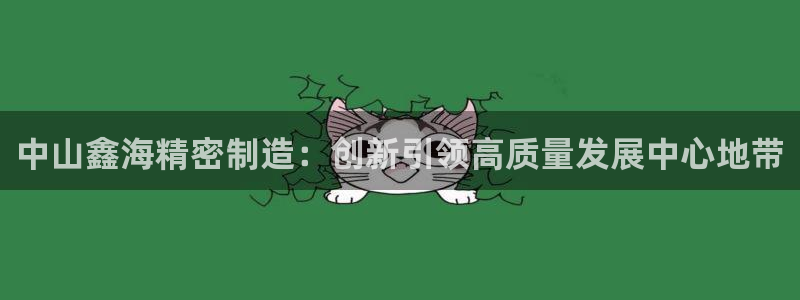 彩神v破解版：中山鑫海精密制造：创新引领高质量发展中心地带
