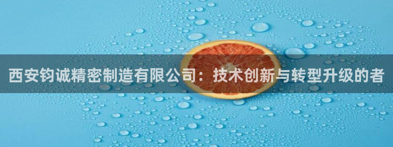 彩神v8下载：西安钧诚精密制造有限公司：技术创新与转型升级的者