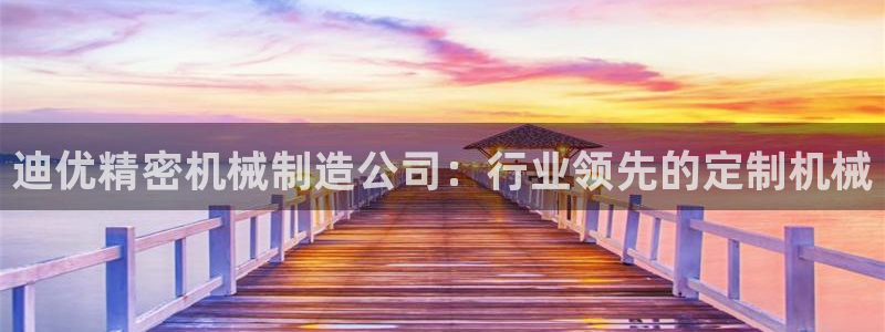 彩神大发云：迪优精密机械制造公司：行业领先的定制机械