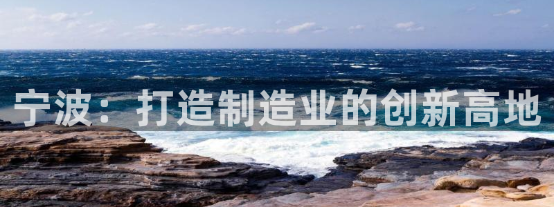 彩神官方邀请码是多少：宁波：打造制造业的创新高地