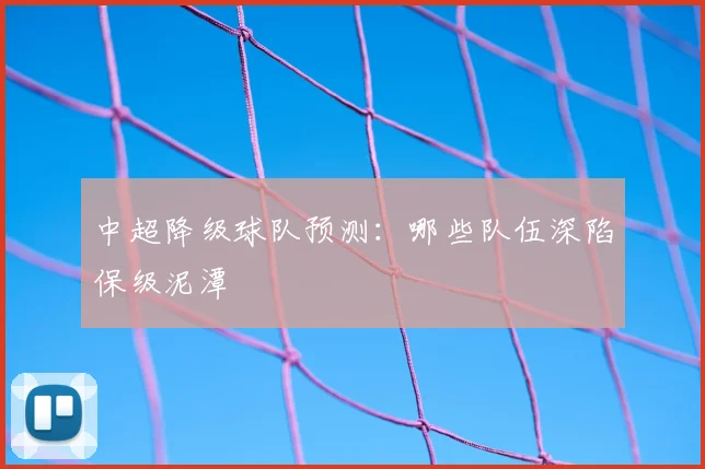 中超降级球队预测:哪些队伍深陷保级泥潭