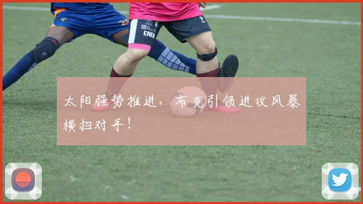 太阳强势推进,布克引领进攻风暴横扫对手!