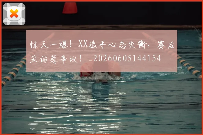 惊天一爆！XX选手心态失衡，赛后采访惹争议！_20260605144154