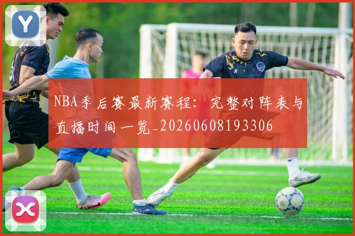 NBA季后赛最新赛程:完整对阵表与直播时间一览_20260608193306