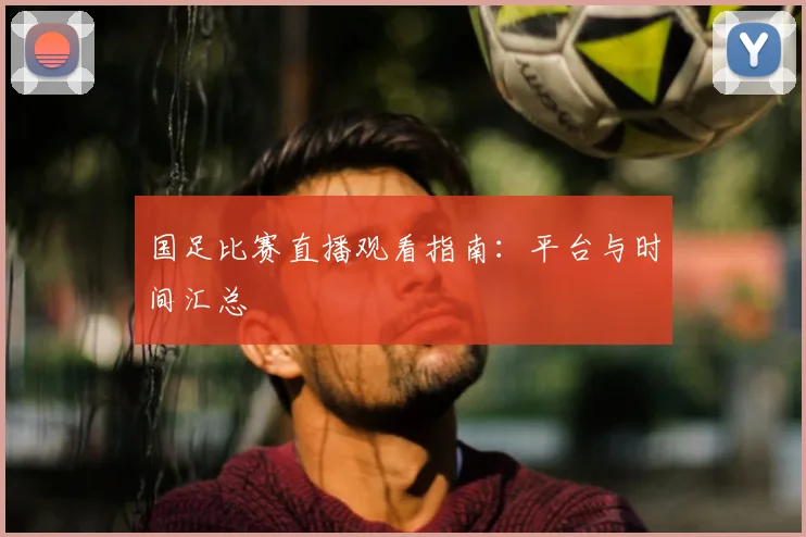 国足比赛直播观看指南：平台与时间汇总