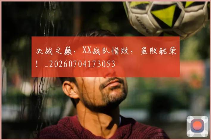 决战之巅，XX战队惜败，虽败犹荣！_20260704173053