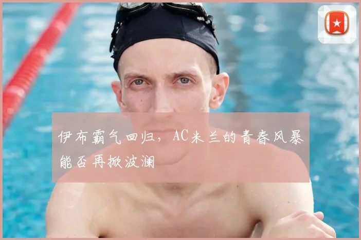 伊布霸气回归，AC米兰的青春风暴能否再掀波澜
