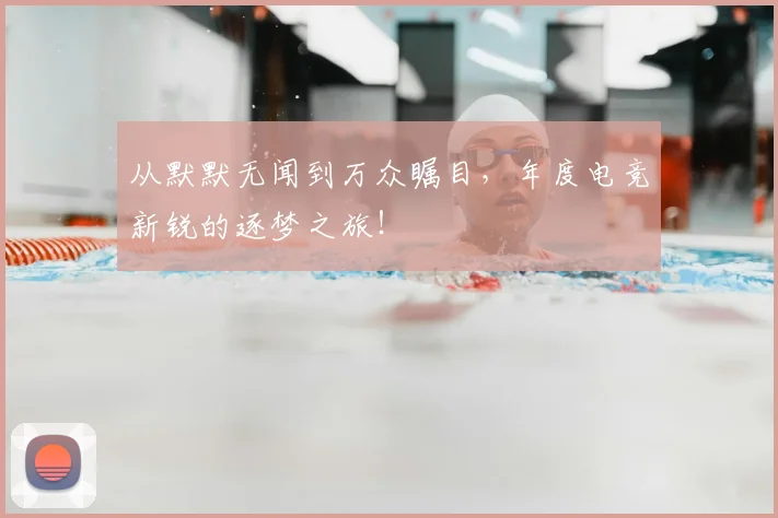 从默默无闻到万众瞩目,年度电竞新锐的逐梦之旅!