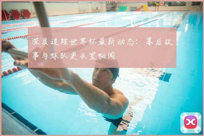 深度追踪世界杯最新动态:幕后故事与球队更衣室秘闻