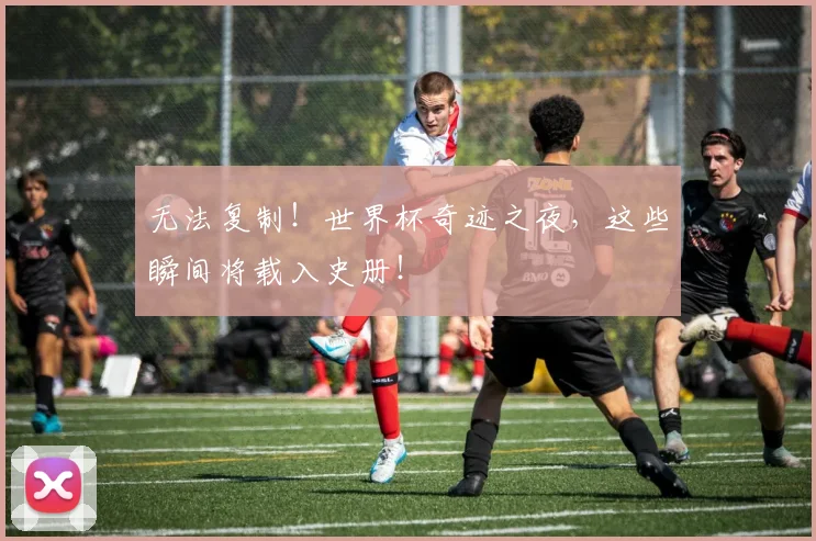 无法复制！世界杯奇迹之夜，这些瞬间将载入史册！