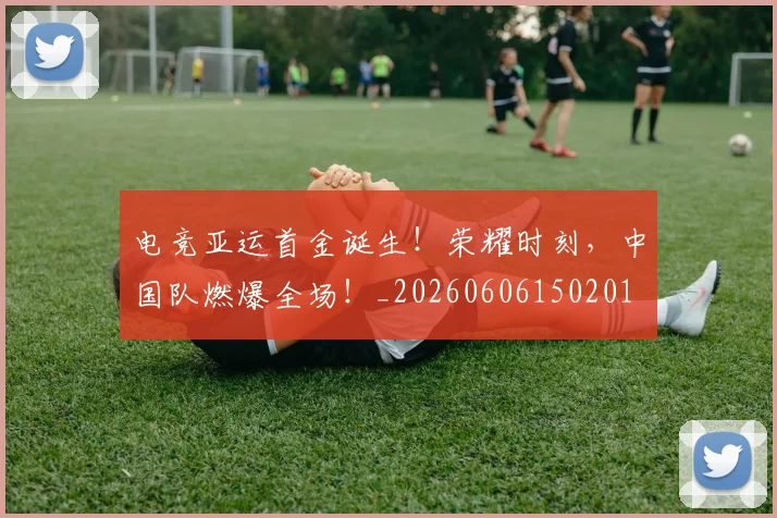 电竞亚运首金诞生！荣耀时刻，中国队燃爆全场！_20260606150201