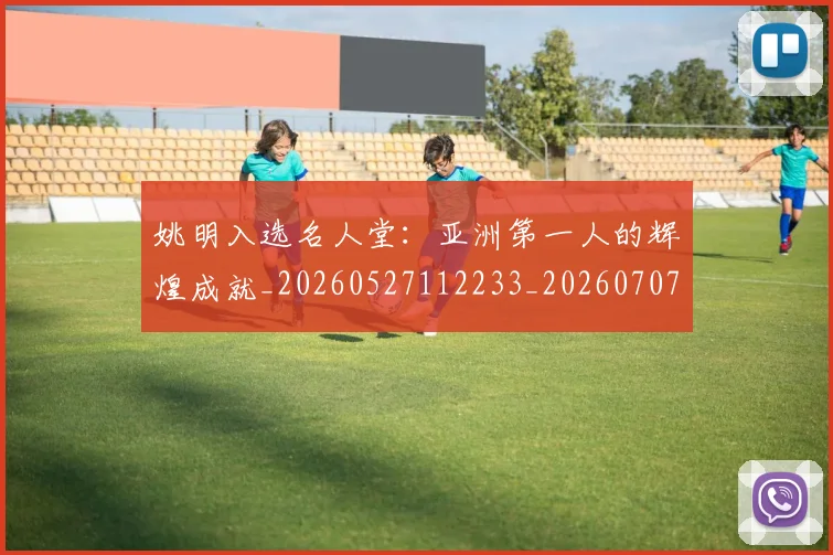 姚明入选名人堂:亚洲第一人的辉煌成就_20260527112233_20260707143059