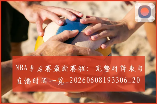 NBA季后赛最新赛程:完整对阵表与直播时间一览_20260608193306_20260702164427