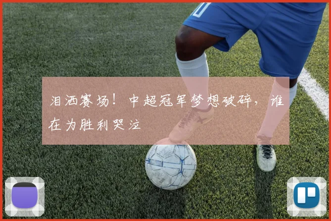 泪洒赛场!中超冠军梦想破碎,谁在为胜利哭泣