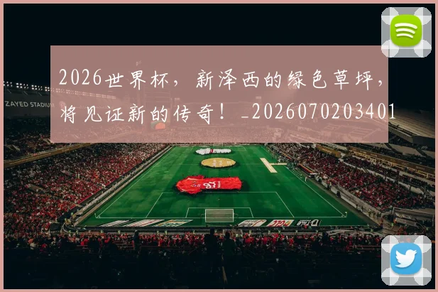 2026世界杯,新泽西的绿色草坪,将见证新的传奇!_20260702034018