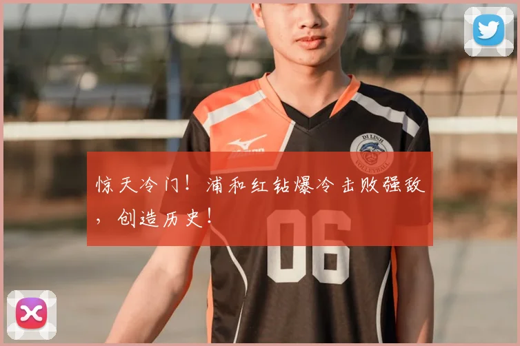 惊天冷门!浦和红钻爆冷击败强敌,创造历史!