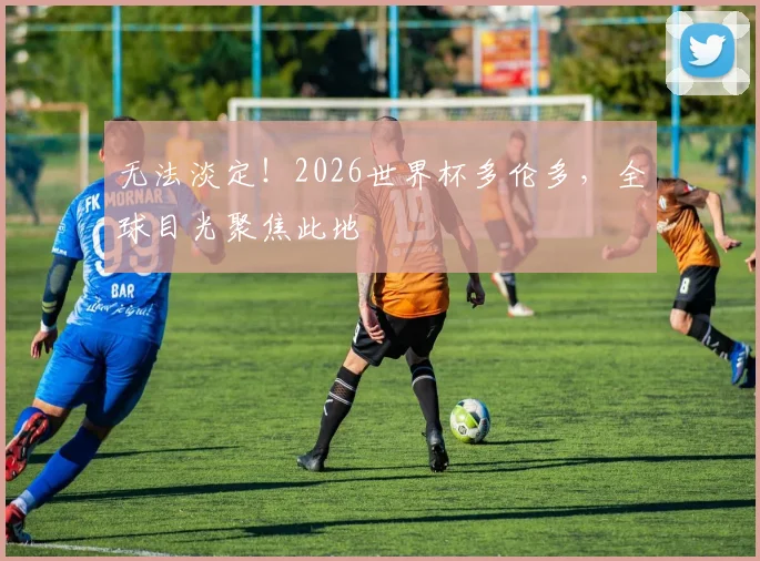 无法淡定!2026世界杯多伦多,全球目光聚焦此地