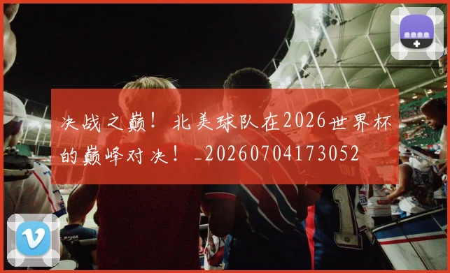 决战之巅!北美球队在2026世界杯的巅峰对决!_20260704173052
