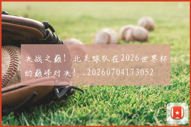 决战之巅！北美球队在2026世界杯的巅峰对决！_20260704173052